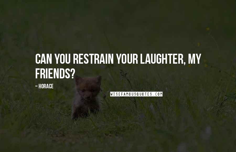 Horace Quotes: Can you restrain your laughter, my friends?