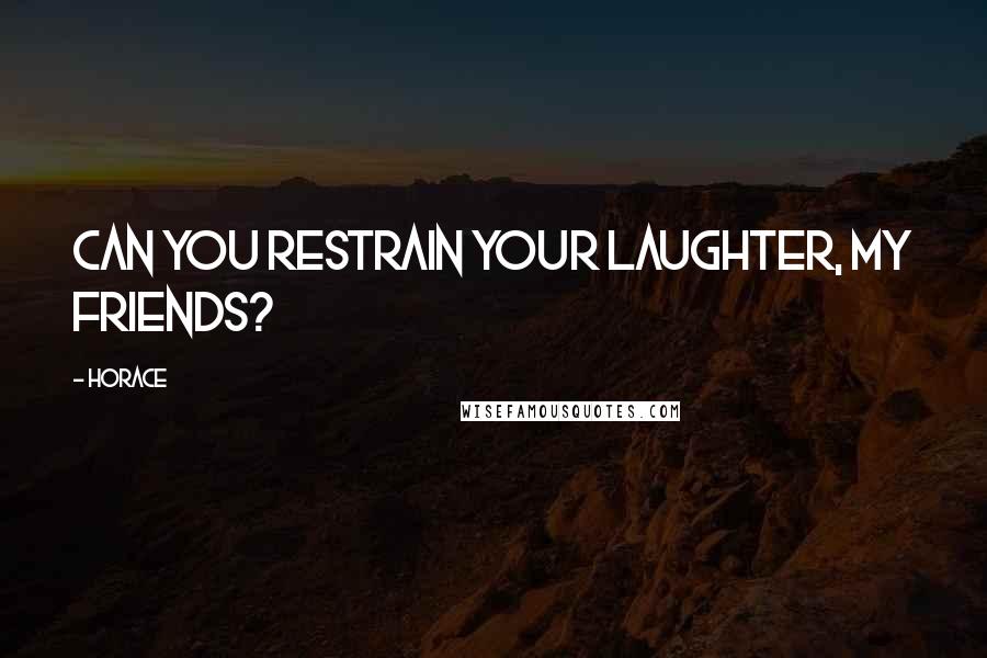 Horace Quotes: Can you restrain your laughter, my friends?