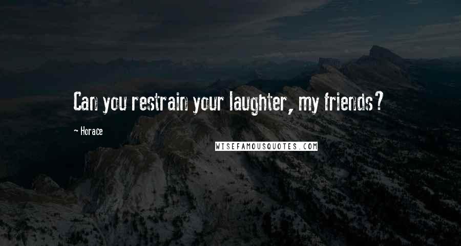 Horace Quotes: Can you restrain your laughter, my friends?
