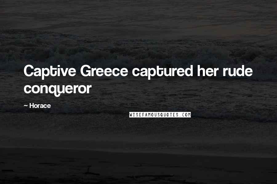 Horace Quotes: Captive Greece captured her rude conqueror