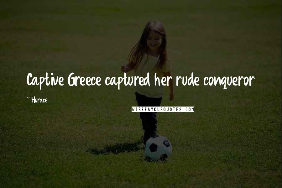 Horace Quotes: Captive Greece captured her rude conqueror