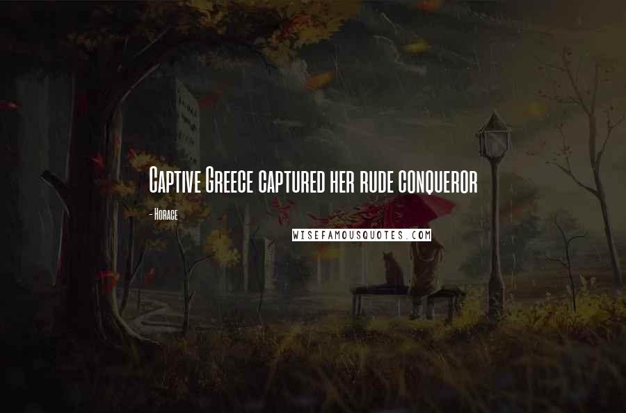 Horace Quotes: Captive Greece captured her rude conqueror