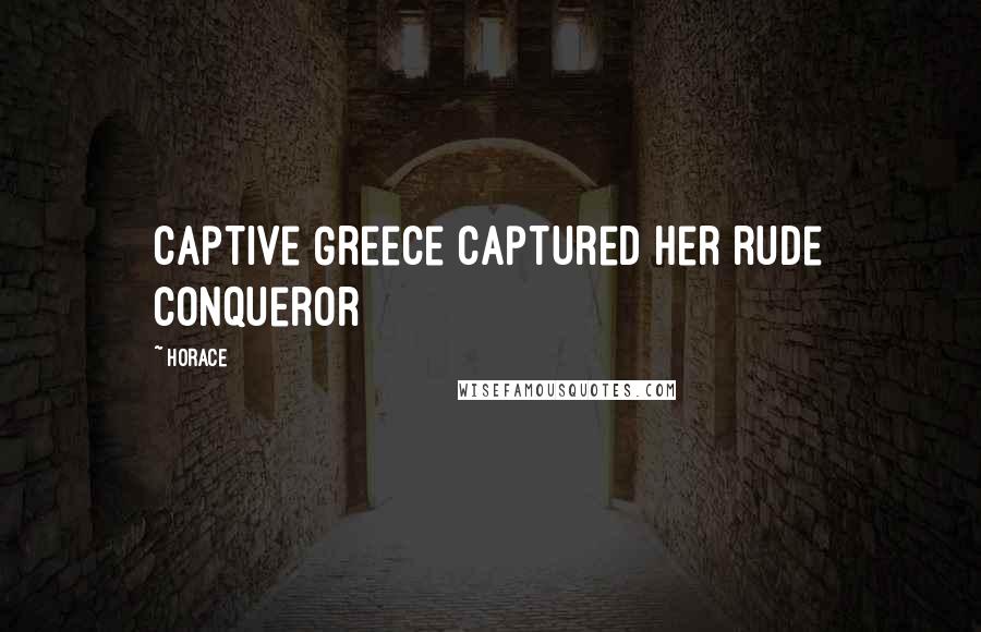 Horace Quotes: Captive Greece captured her rude conqueror