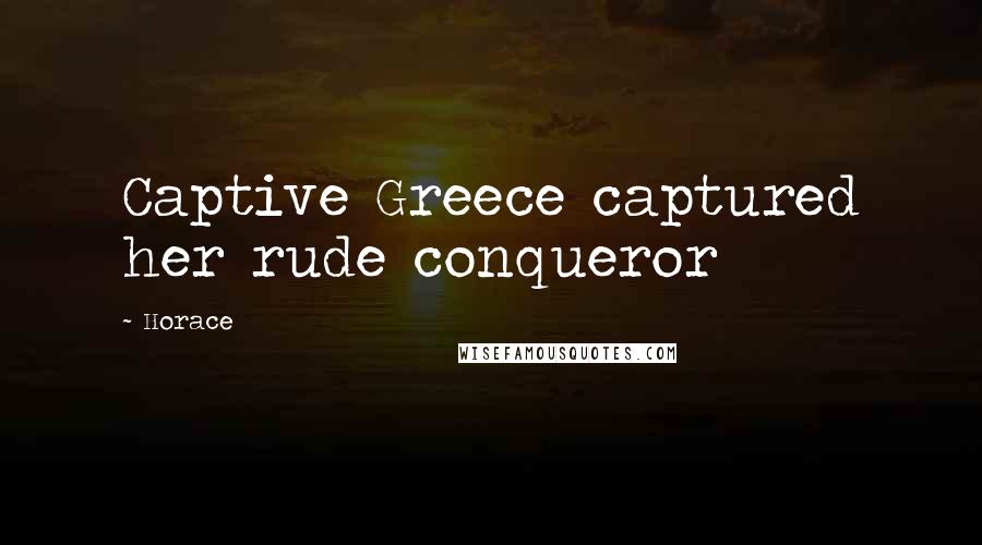 Horace Quotes: Captive Greece captured her rude conqueror