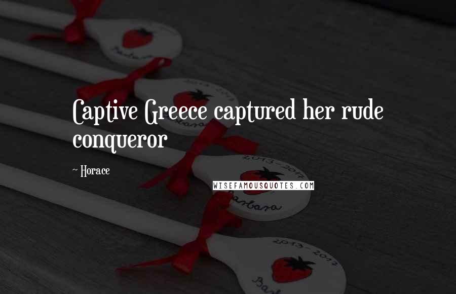 Horace Quotes: Captive Greece captured her rude conqueror