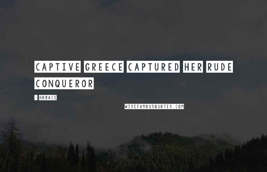 Horace Quotes: Captive Greece captured her rude conqueror