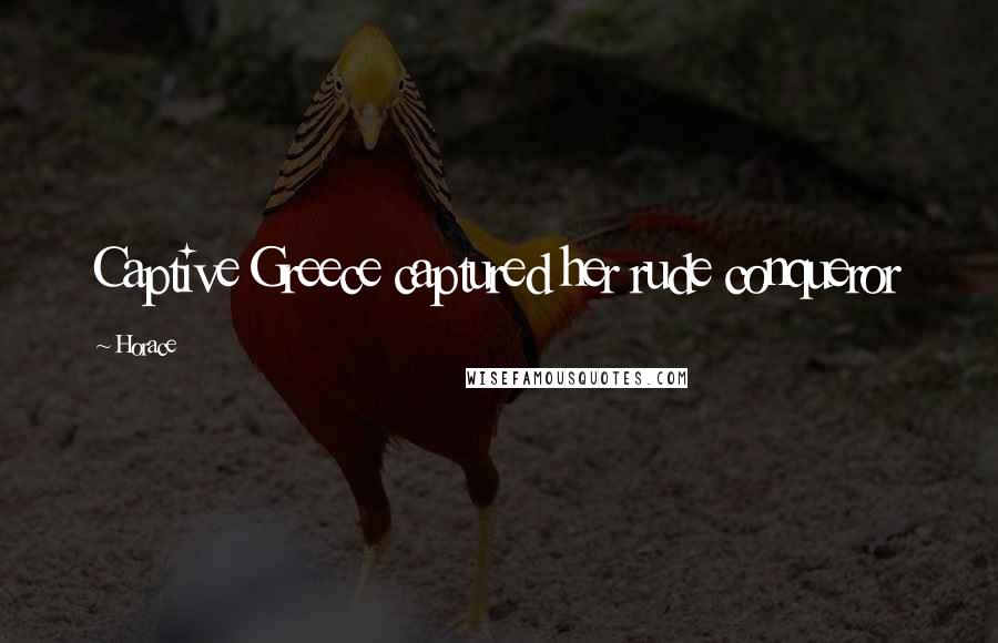 Horace Quotes: Captive Greece captured her rude conqueror