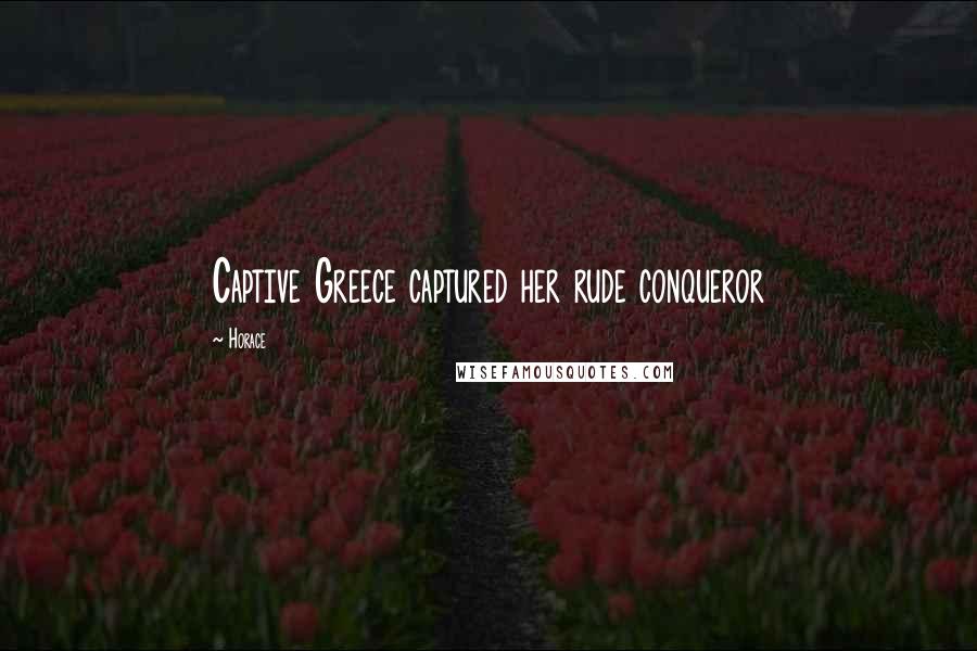 Horace Quotes: Captive Greece captured her rude conqueror