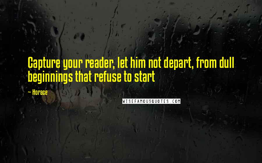 Horace Quotes: Capture your reader, let him not depart, from dull beginnings that refuse to start