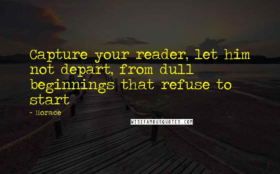 Horace Quotes: Capture your reader, let him not depart, from dull beginnings that refuse to start