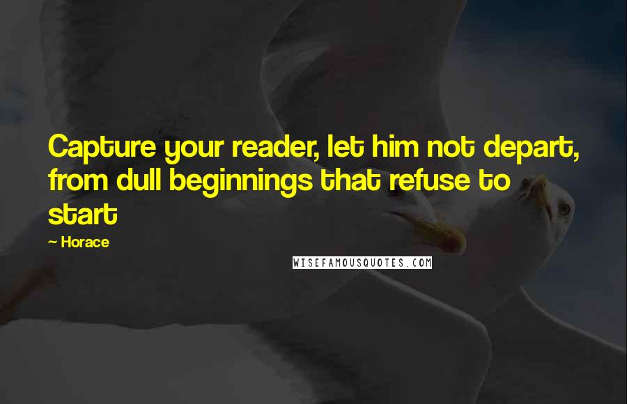 Horace Quotes: Capture your reader, let him not depart, from dull beginnings that refuse to start
