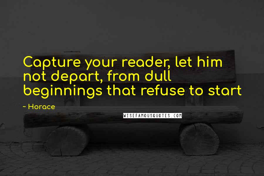 Horace Quotes: Capture your reader, let him not depart, from dull beginnings that refuse to start