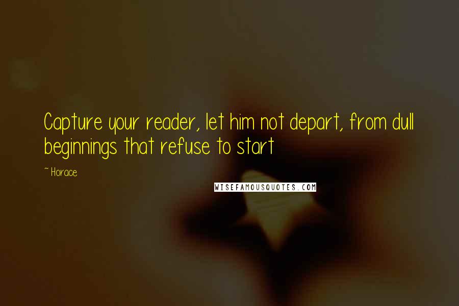 Horace Quotes: Capture your reader, let him not depart, from dull beginnings that refuse to start