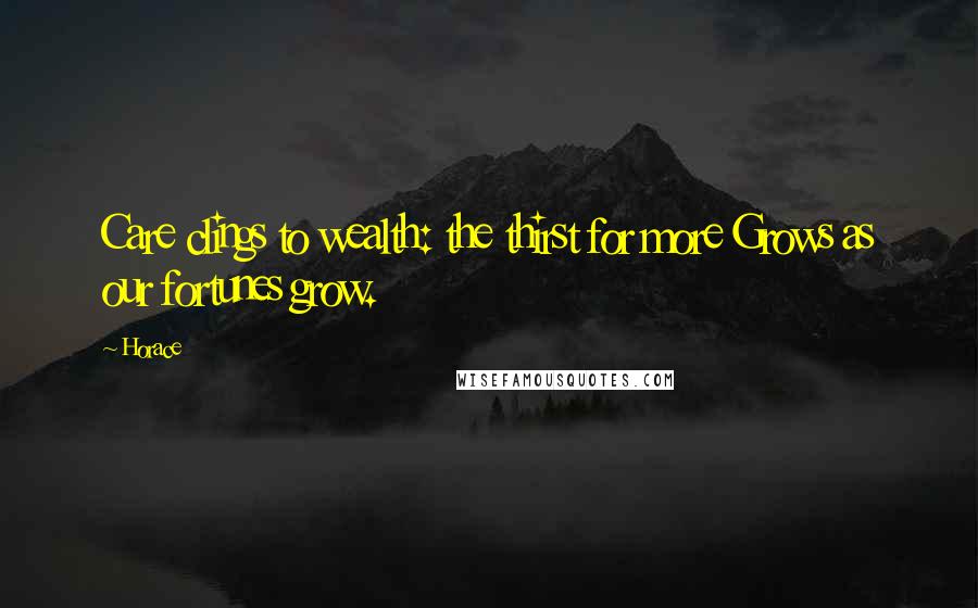 Horace Quotes: Care clings to wealth: the thirst for more Grows as our fortunes grow.