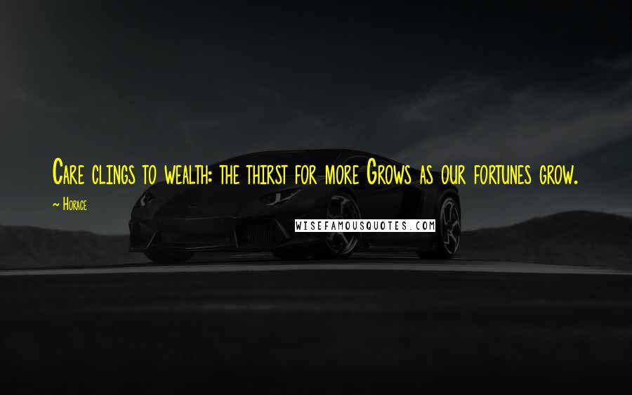 Horace Quotes: Care clings to wealth: the thirst for more Grows as our fortunes grow.