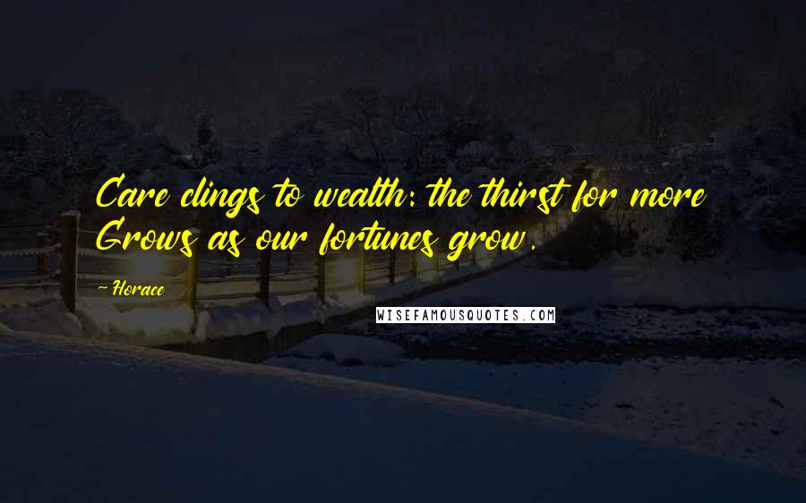 Horace Quotes: Care clings to wealth: the thirst for more Grows as our fortunes grow.