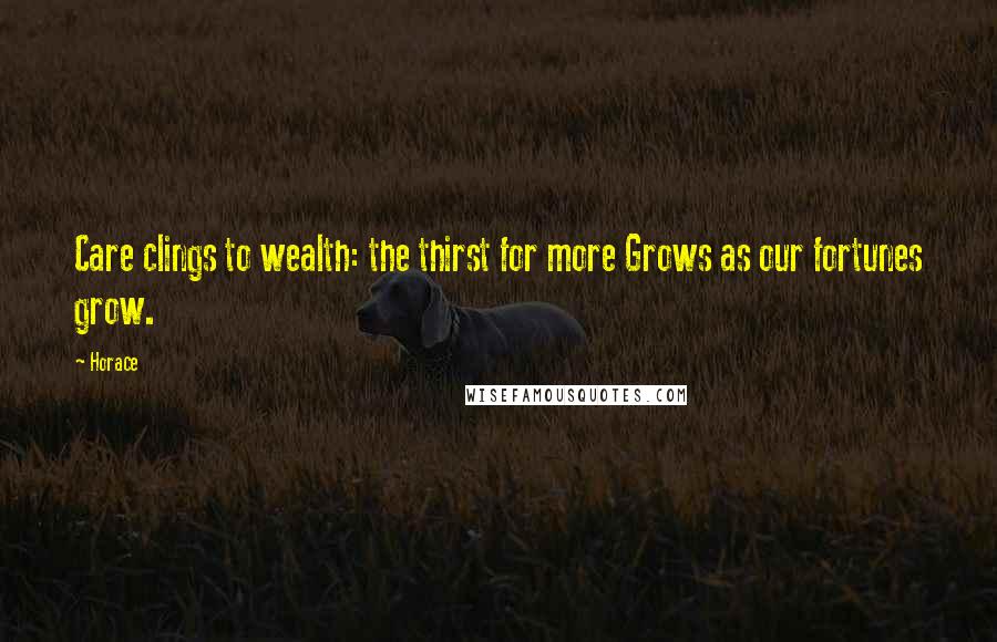 Horace Quotes: Care clings to wealth: the thirst for more Grows as our fortunes grow.