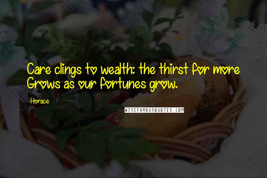 Horace Quotes: Care clings to wealth: the thirst for more Grows as our fortunes grow.