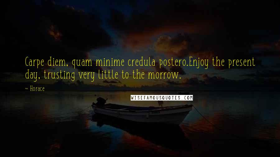 Horace Quotes: Carpe diem, quam minime credula postero.Enjoy the present day, trusting very little to the morrow.