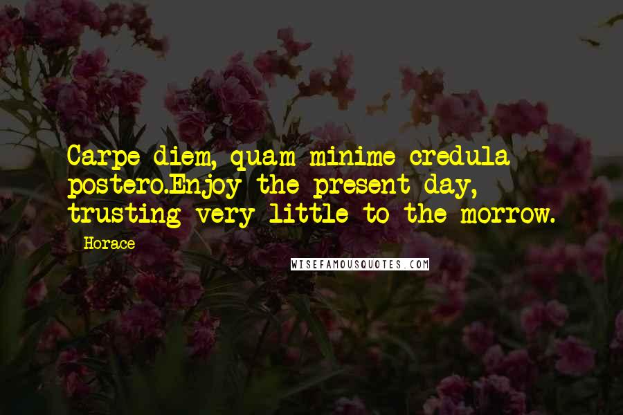 Horace Quotes: Carpe diem, quam minime credula postero.Enjoy the present day, trusting very little to the morrow.