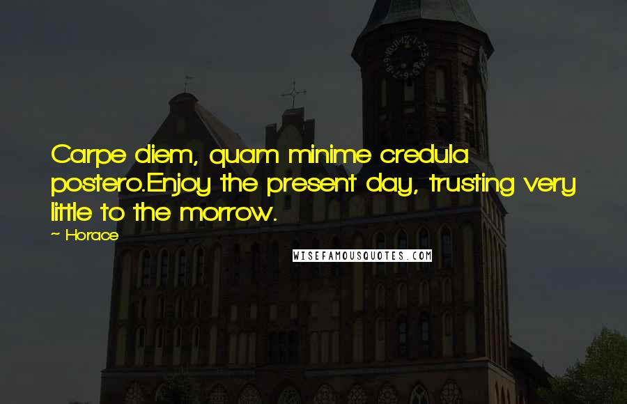 Horace Quotes: Carpe diem, quam minime credula postero.Enjoy the present day, trusting very little to the morrow.