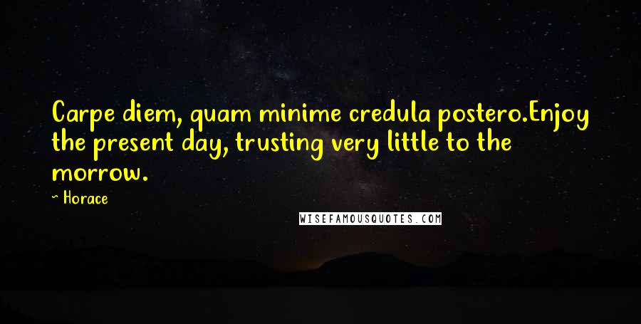 Horace Quotes: Carpe diem, quam minime credula postero.Enjoy the present day, trusting very little to the morrow.
