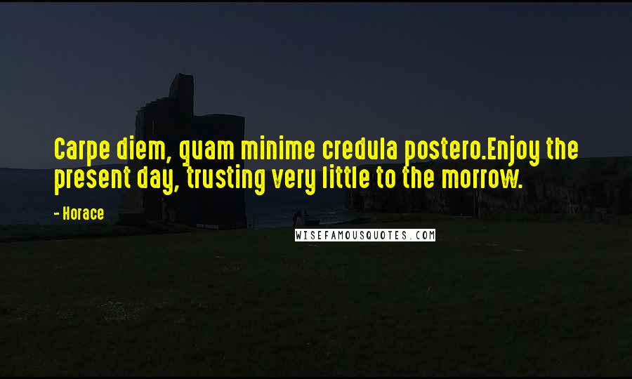 Horace Quotes: Carpe diem, quam minime credula postero.Enjoy the present day, trusting very little to the morrow.