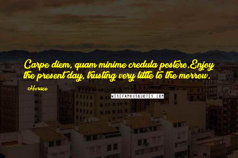 Horace Quotes: Carpe diem, quam minime credula postero.Enjoy the present day, trusting very little to the morrow.