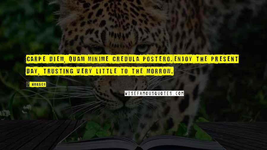 Horace Quotes: Carpe diem, quam minime credula postero.Enjoy the present day, trusting very little to the morrow.