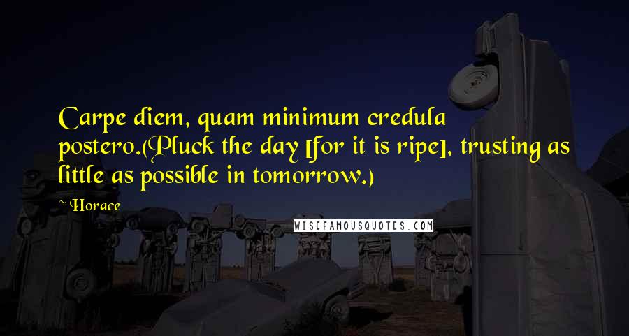 Horace Quotes: Carpe diem, quam minimum credula postero.(Pluck the day [for it is ripe], trusting as little as possible in tomorrow.)