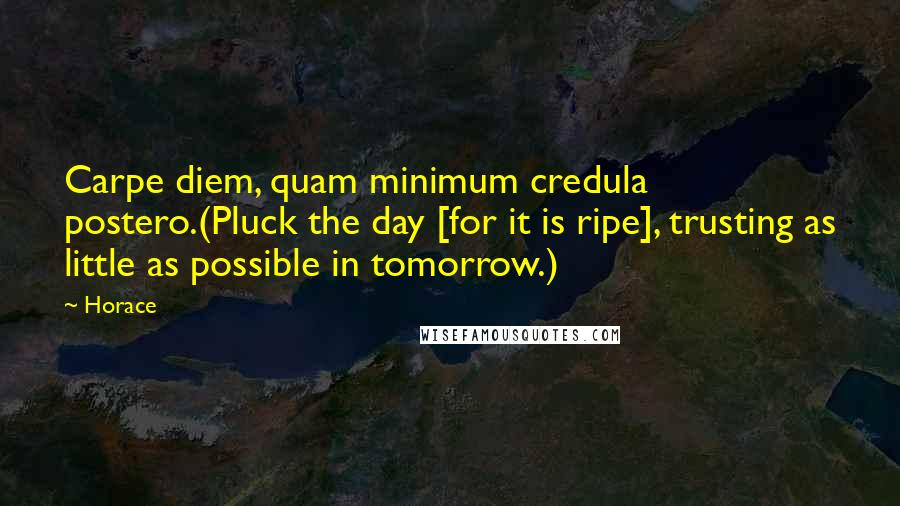 Horace Quotes: Carpe diem, quam minimum credula postero.(Pluck the day [for it is ripe], trusting as little as possible in tomorrow.)