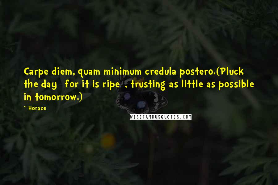 Horace Quotes: Carpe diem, quam minimum credula postero.(Pluck the day [for it is ripe], trusting as little as possible in tomorrow.)