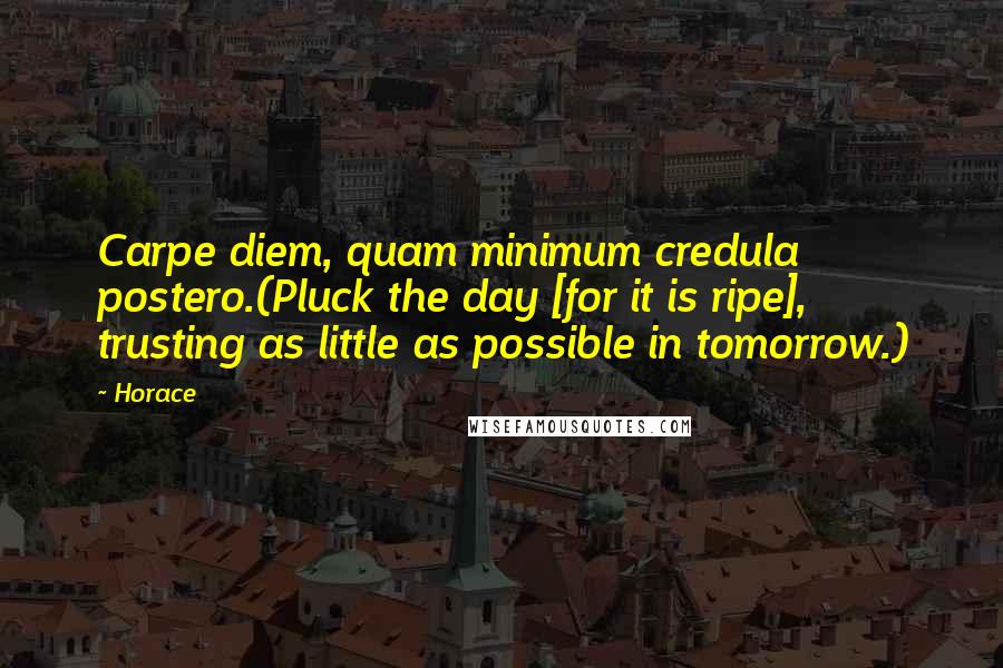 Horace Quotes: Carpe diem, quam minimum credula postero.(Pluck the day [for it is ripe], trusting as little as possible in tomorrow.)