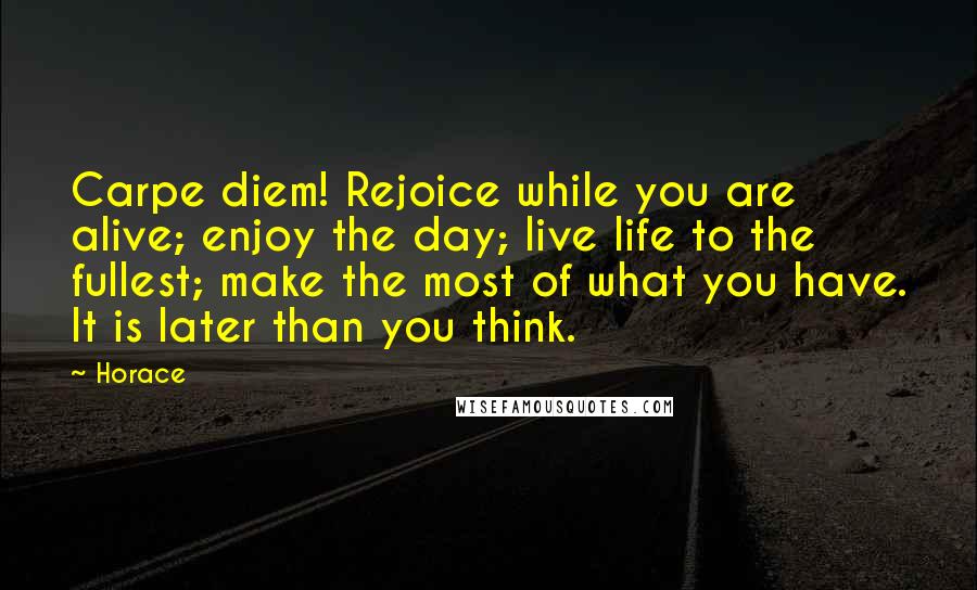 Horace Quotes: Carpe diem! Rejoice while you are alive; enjoy the day; live life to the fullest; make the most of what you have. It is later than you think.