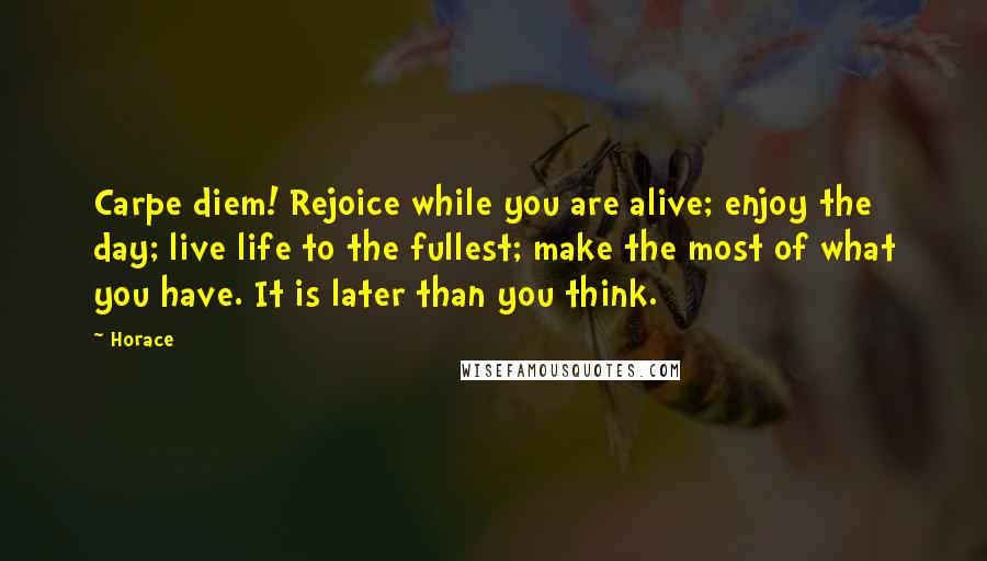 Horace Quotes: Carpe diem! Rejoice while you are alive; enjoy the day; live life to the fullest; make the most of what you have. It is later than you think.