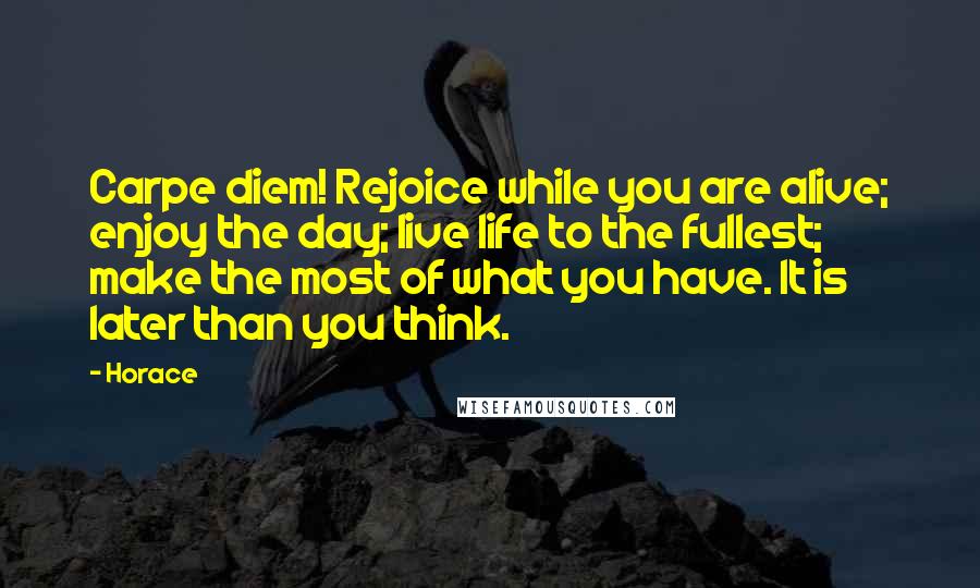 Horace Quotes: Carpe diem! Rejoice while you are alive; enjoy the day; live life to the fullest; make the most of what you have. It is later than you think.