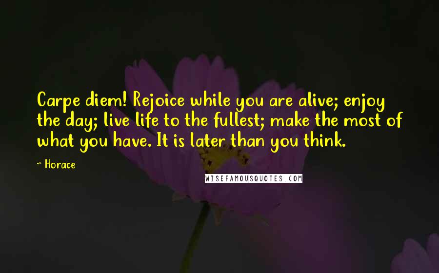 Horace Quotes: Carpe diem! Rejoice while you are alive; enjoy the day; live life to the fullest; make the most of what you have. It is later than you think.