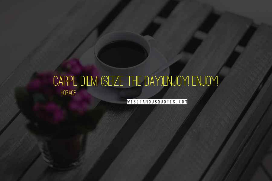 Horace Quotes: carpe diem (seize the day)Enjoy! Enjoy!