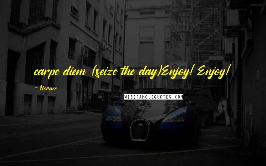 Horace Quotes: carpe diem (seize the day)Enjoy! Enjoy!
