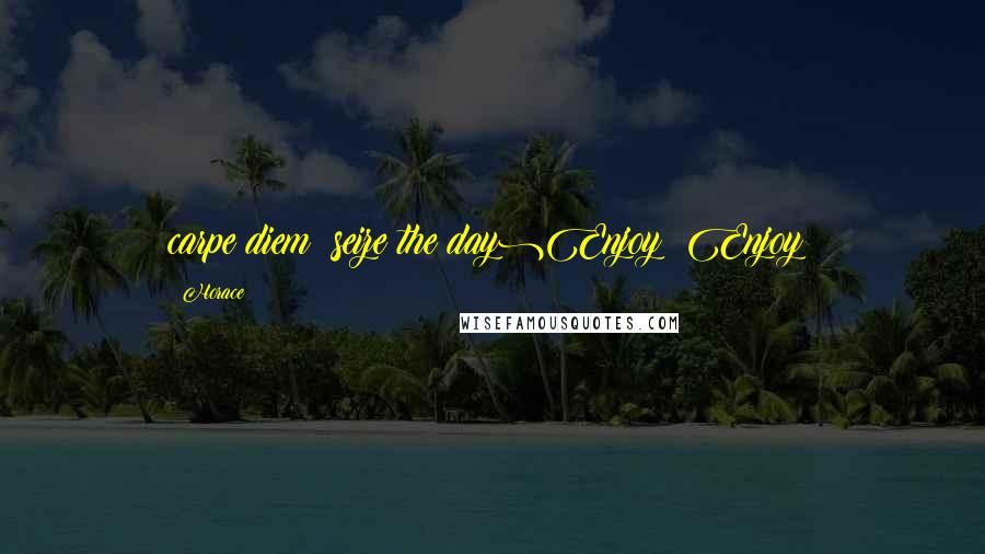 Horace Quotes: carpe diem (seize the day)Enjoy! Enjoy!