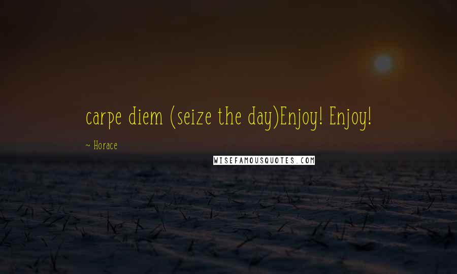 Horace Quotes: carpe diem (seize the day)Enjoy! Enjoy!