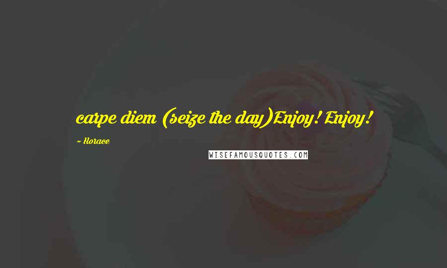 Horace Quotes: carpe diem (seize the day)Enjoy! Enjoy!