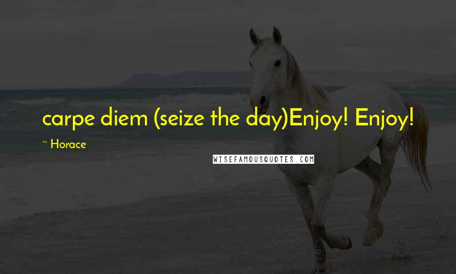 Horace Quotes: carpe diem (seize the day)Enjoy! Enjoy!