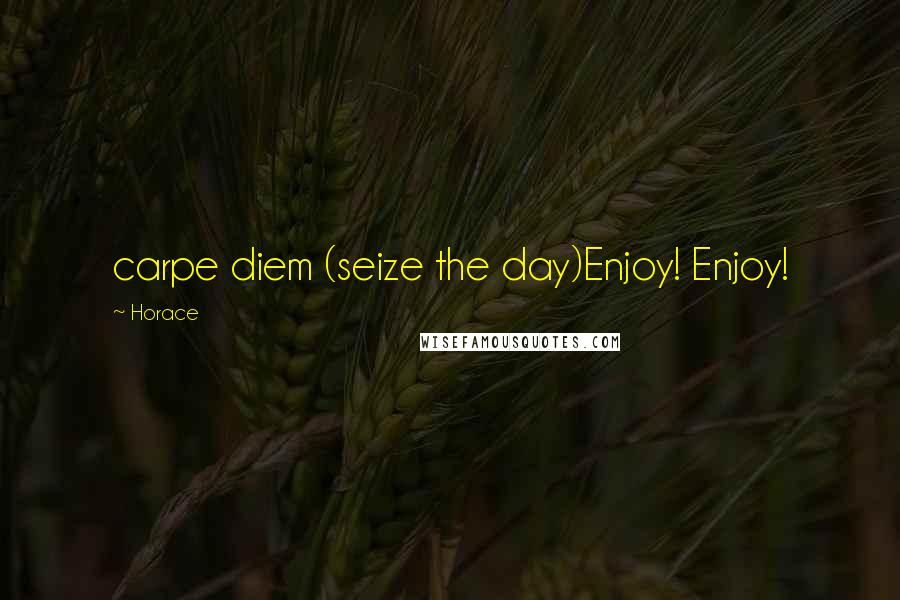 Horace Quotes: carpe diem (seize the day)Enjoy! Enjoy!