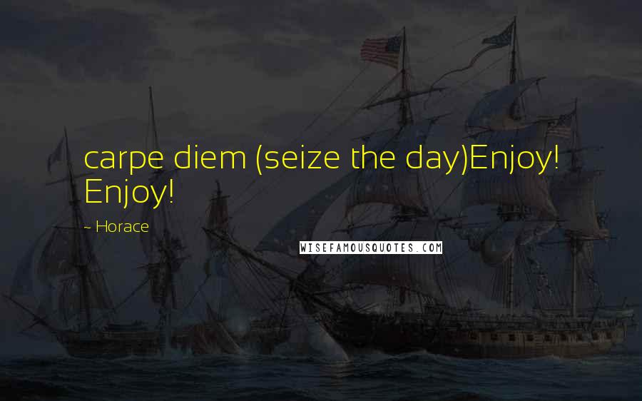 Horace Quotes: carpe diem (seize the day)Enjoy! Enjoy!