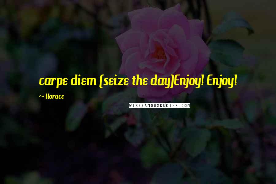 Horace Quotes: carpe diem (seize the day)Enjoy! Enjoy!