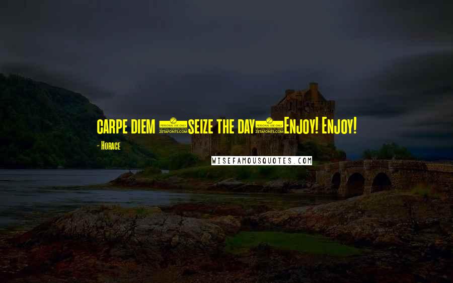 Horace Quotes: carpe diem (seize the day)Enjoy! Enjoy!