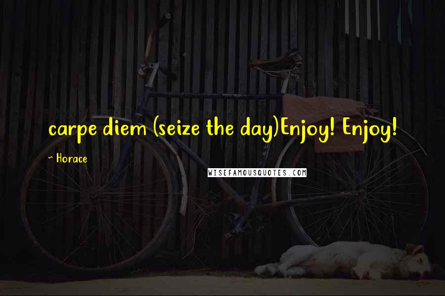 Horace Quotes: carpe diem (seize the day)Enjoy! Enjoy!