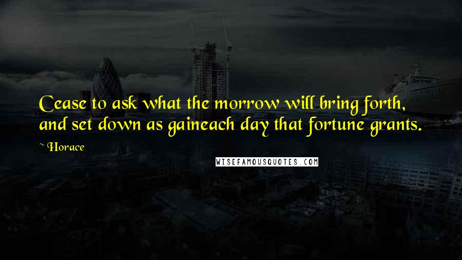 Horace Quotes: Cease to ask what the morrow will bring forth, and set down as gaineach day that fortune grants.