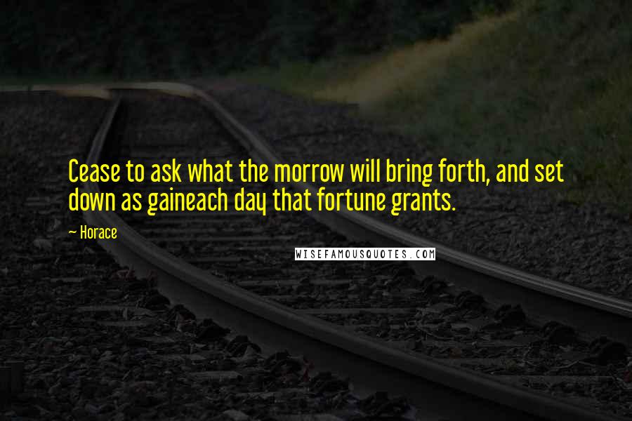 Horace Quotes: Cease to ask what the morrow will bring forth, and set down as gaineach day that fortune grants.